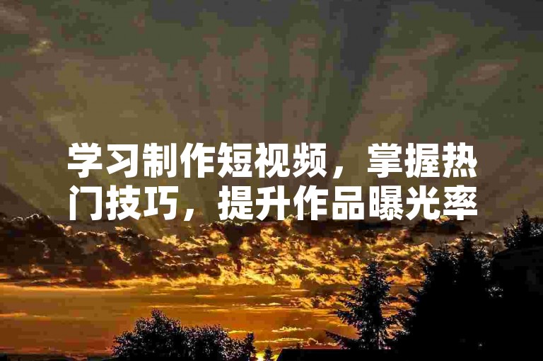 学习制作短视频，掌握热门技巧，提升作品曝光率。