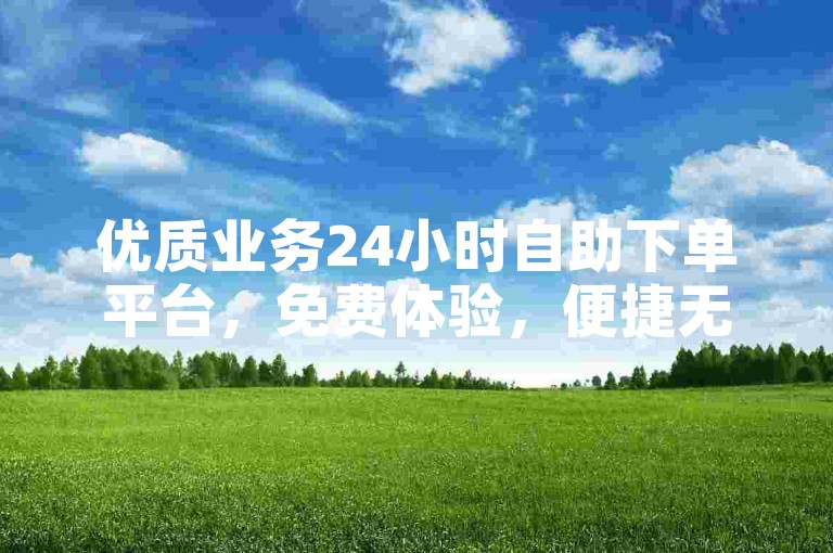 优质业务24小时自助下单平台，免费体验，便捷无忧。