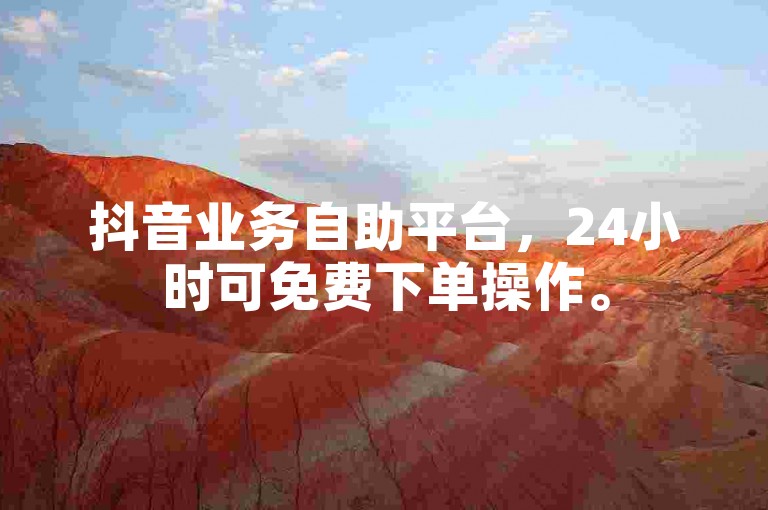 抖音业务自助平台，24小时可免费下单操作。