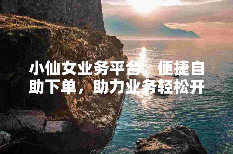 小仙女业务平台，便捷自助下单，助力业务轻松开展。