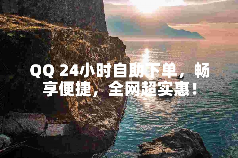 QQ 24小时自助下单，畅享便捷，全网超实惠！