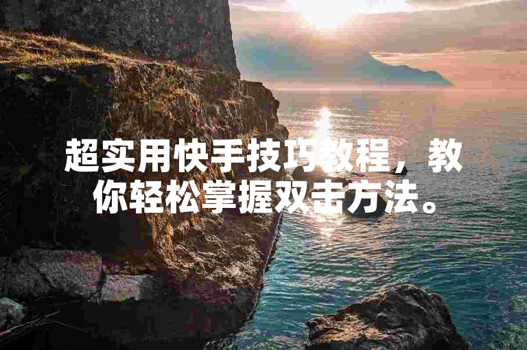 超实用快手技巧教程，教你轻松掌握双击方法。