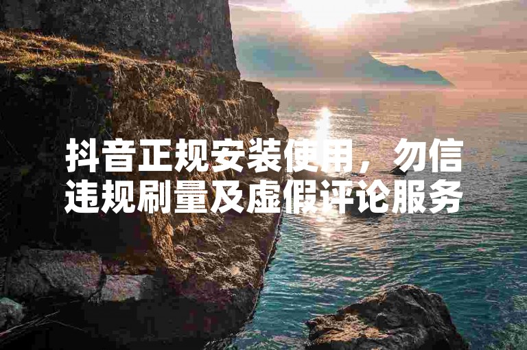 抖音正规安装使用，勿信违规刷量及虚假评论服务。