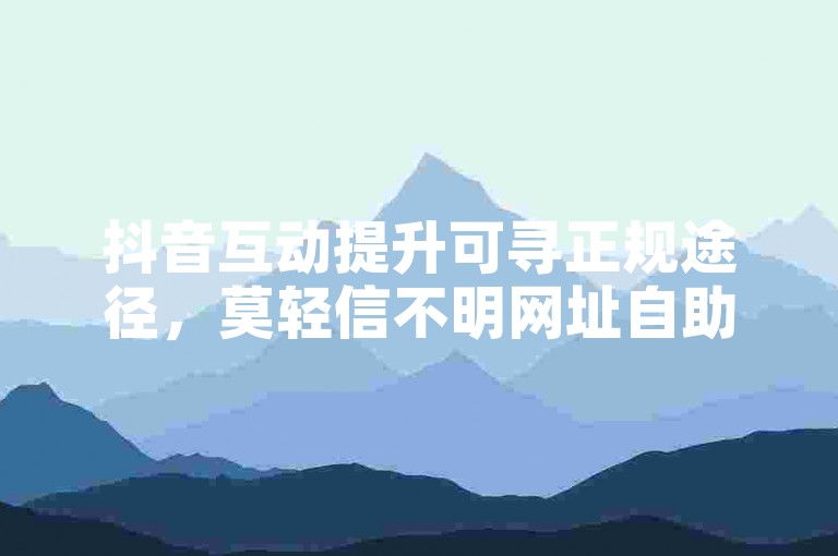 抖音互动提升可寻正规途径，莫轻信不明网址自助下单。