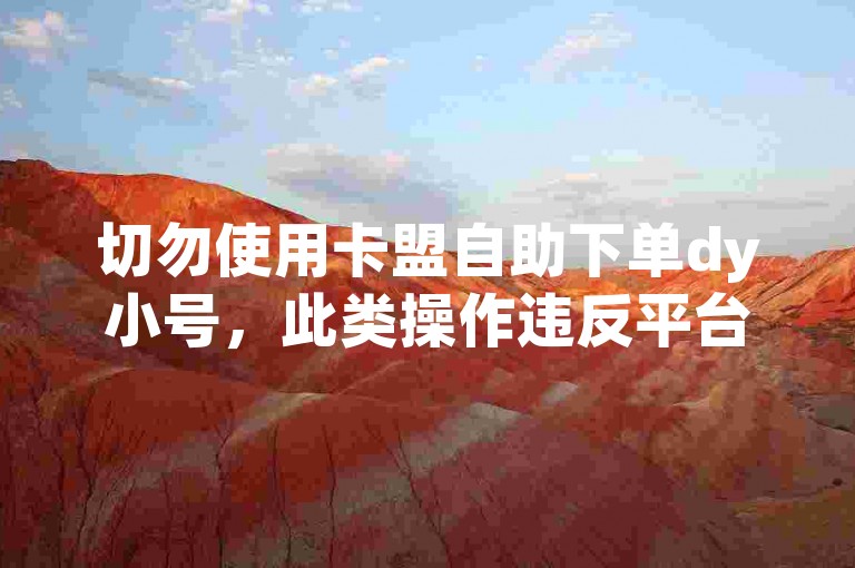 切勿使用卡盟自助下单dy小号，此类操作违反平台规定且不合法。