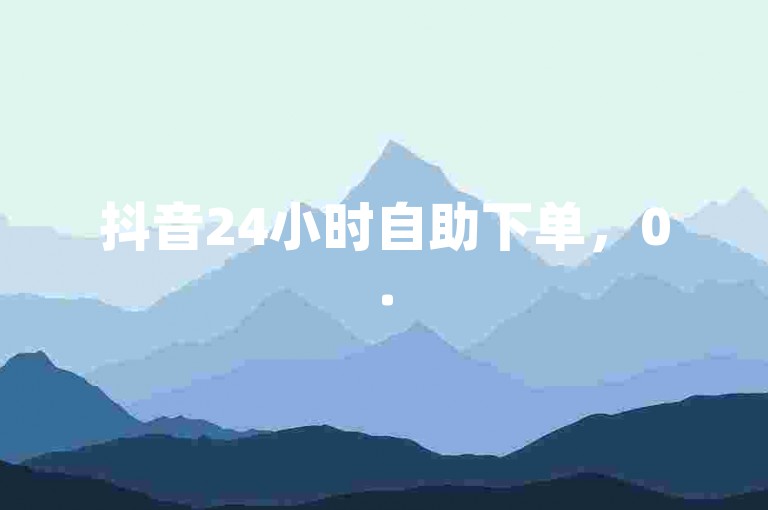 抖音24小时自助下单，0.5元1000赞超实惠平台