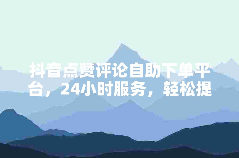 抖音点赞评论自助下单平台，24小时服务，轻松提升作品热度。