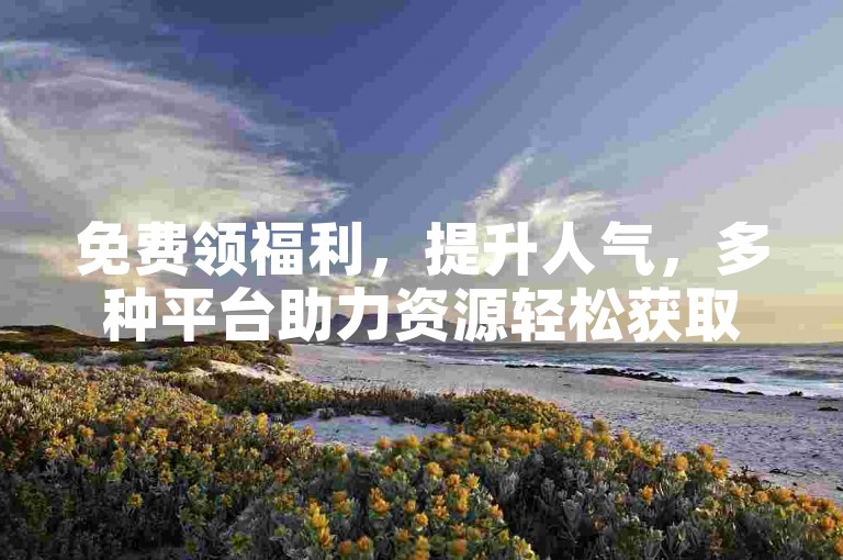 免费领福利，提升人气，多种平台助力资源轻松获取。