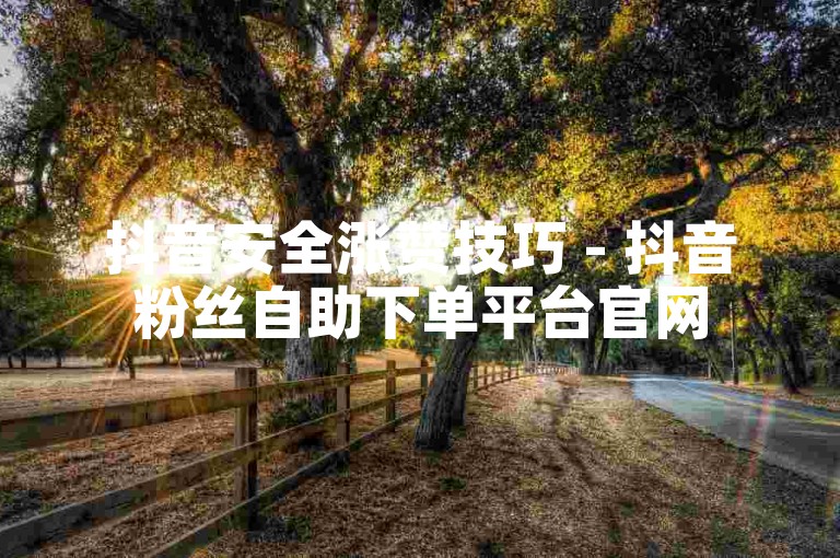 抖音安全涨赞技巧 - 抖音粉丝自助下单平台官网