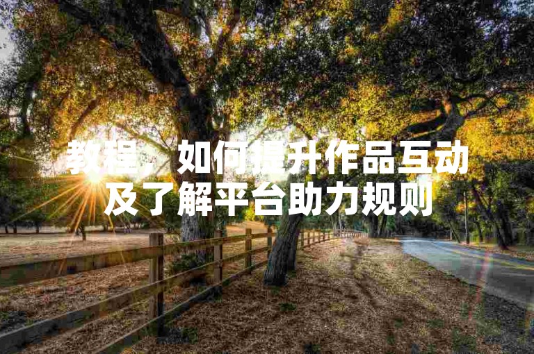 教程，如何提升作品互动及了解平台助力规则