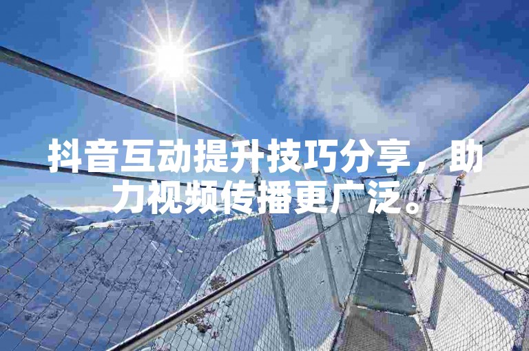 抖音互动提升技巧分享，助力视频传播更广泛。