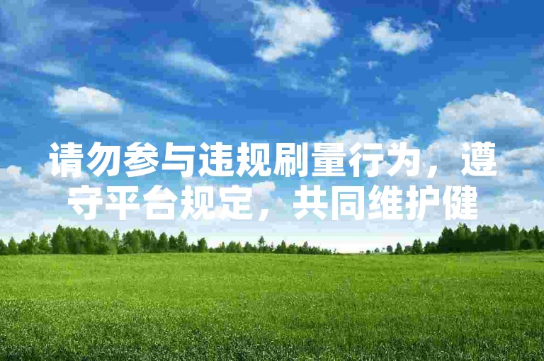 请勿参与违规刷量行为，遵守平台规定，共同维护健康网络环境。