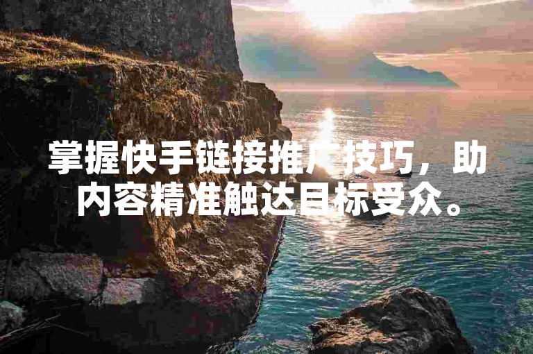 掌握快手链接推广技巧，助内容精准触达目标受众。