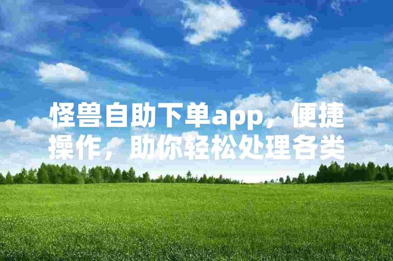 怪兽自助下单app，便捷操作，助你轻松处理各类订单事务。