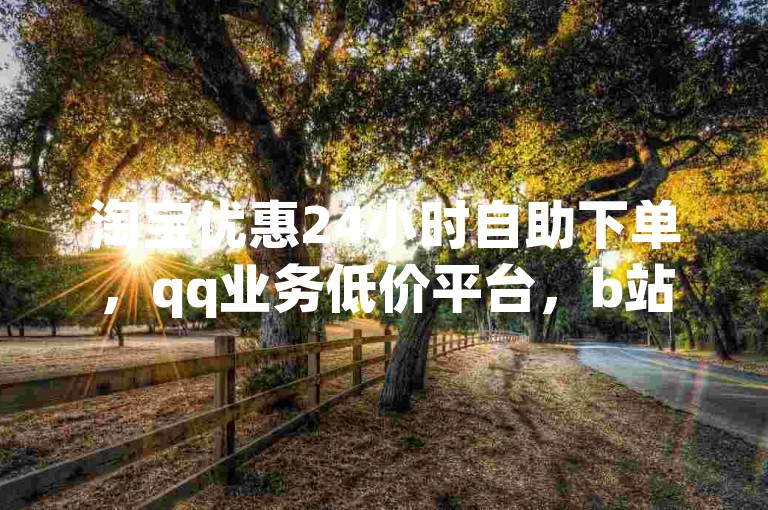 淘宝优惠24小时自助下单，qq业务低价平台，b站粉丝免费获取。