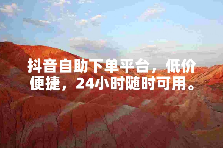 抖音自助下单平台，低价便捷，24小时随时可用。