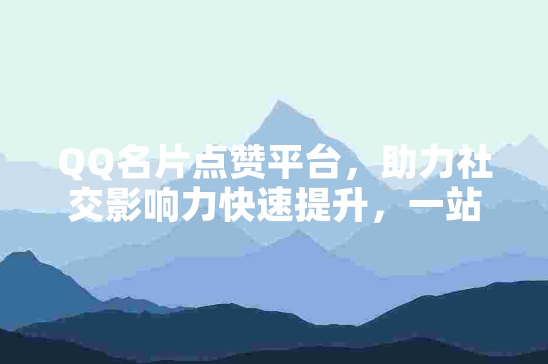 QQ名片点赞平台，助力社交影响力快速提升，一站式服务便捷高效。