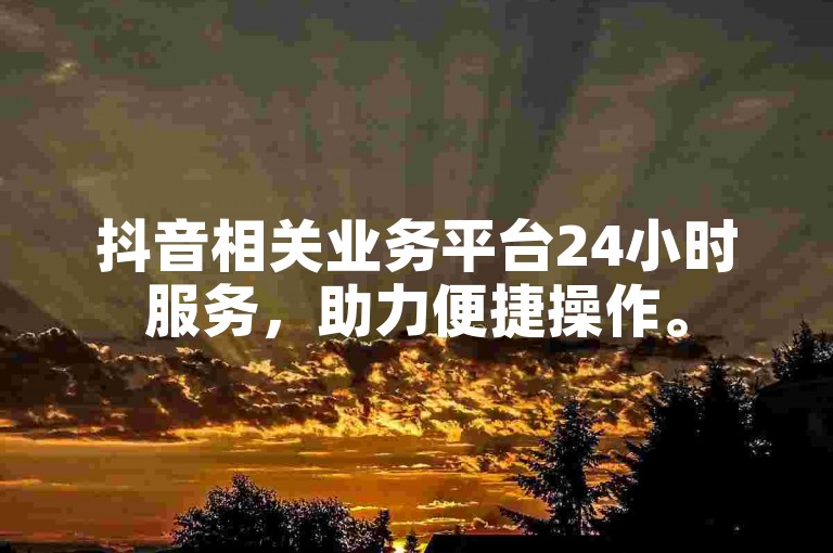 抖音相关业务平台24小时服务，助力便捷操作。