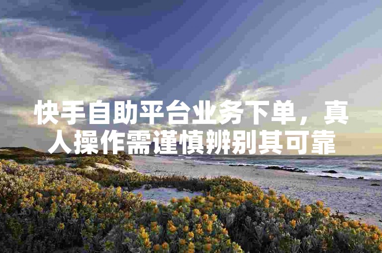 快手自助平台业务下单，真人操作需谨慎辨别其可靠性。