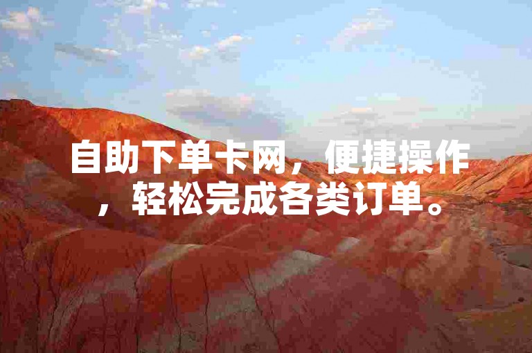 自助下单卡网，便捷操作，轻松完成各类订单。