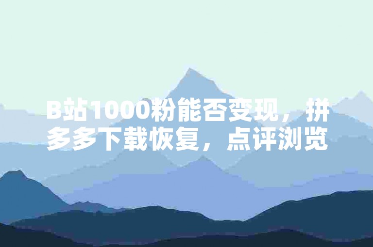 B站1000粉能否变现，拼多多下载恢复，点评浏览量提升技巧