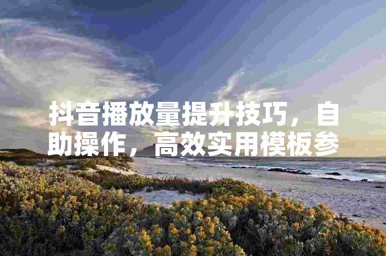 抖音播放量提升技巧，自助操作，高效实用模板参考。