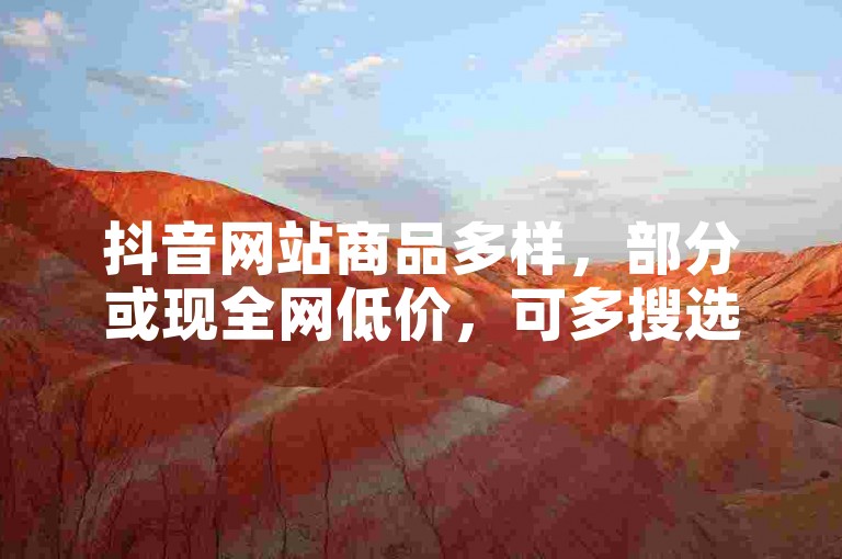 抖音网站商品多样，部分或现全网低价，可多搜选。