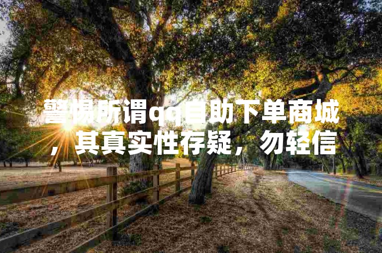 警惕所谓qq自助下单商城，其真实性存疑，勿轻信。