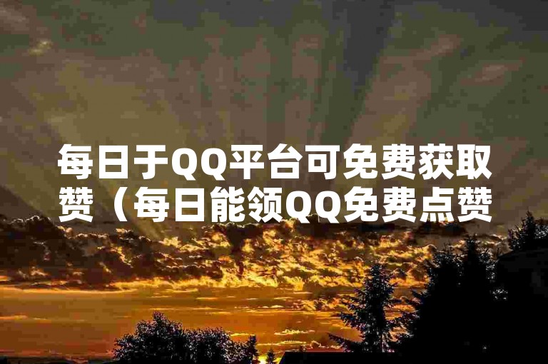 每日于QQ平台可免费获取赞（每日能领QQ免费点赞）
