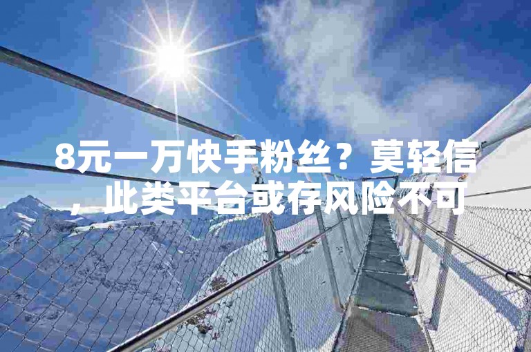 8元一万快手粉丝？莫轻信，此类平台或存风险不可靠。