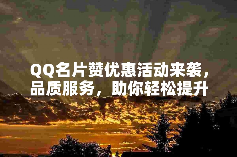 QQ名片赞优惠活动来袭，品质服务，助你轻松提升社交魅力。