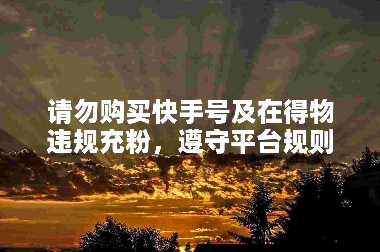 请勿购买快手号及在得物违规充粉，遵守平台规则。