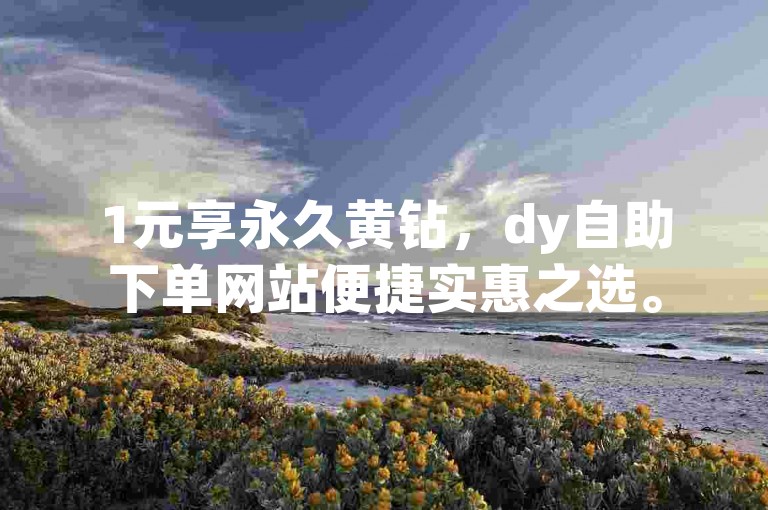 1元享永久黄钻，dy自助下单网站便捷实惠之选。