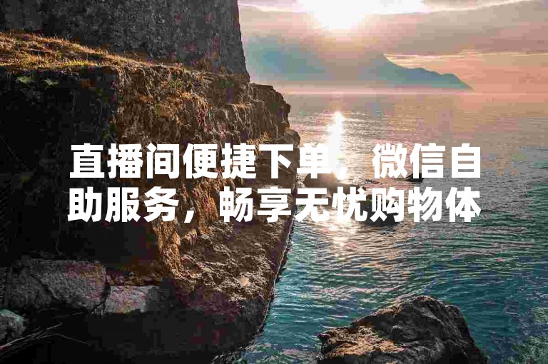 直播间便捷下单，微信自助服务，畅享无忧购物体验。
