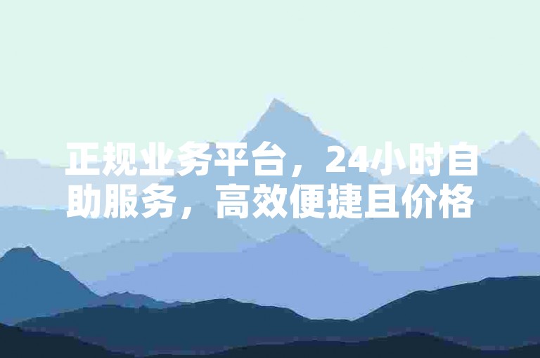 正规业务平台，24小时自助服务，高效便捷且价格实惠。