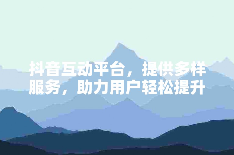 抖音互动平台，提供多样服务，助力用户轻松提升体验。