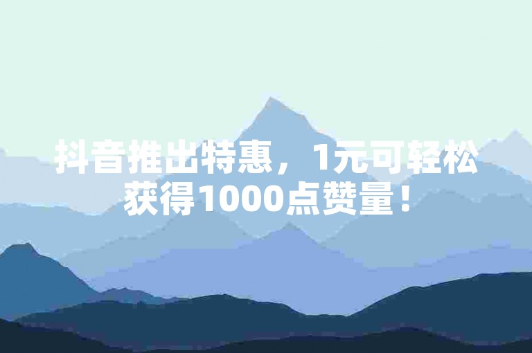 抖音推出特惠，1元可轻松获得1000点赞量！