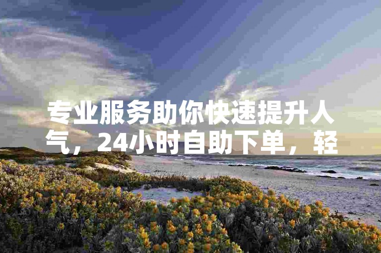 专业服务助你快速提升人气，24小时自助下单，轻松涨粉。