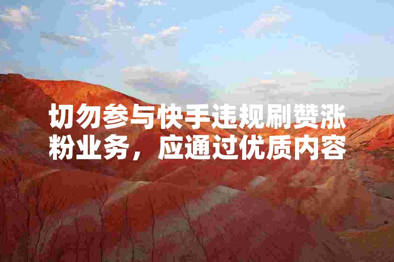 切勿参与快手违规刷赞涨粉业务，应通过优质内容自然获关注。