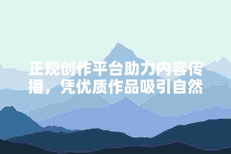 正规创作平台助力内容传播，凭优质作品吸引自然流量。