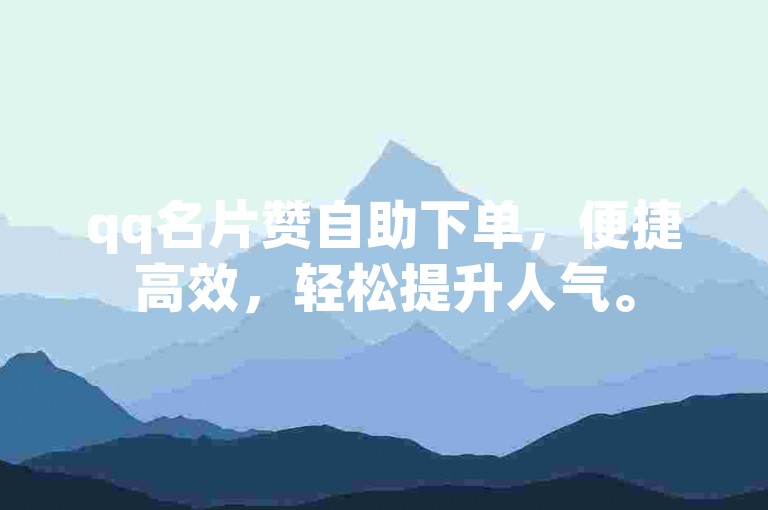 qq名片赞自助下单，便捷高效，轻松提升人气。