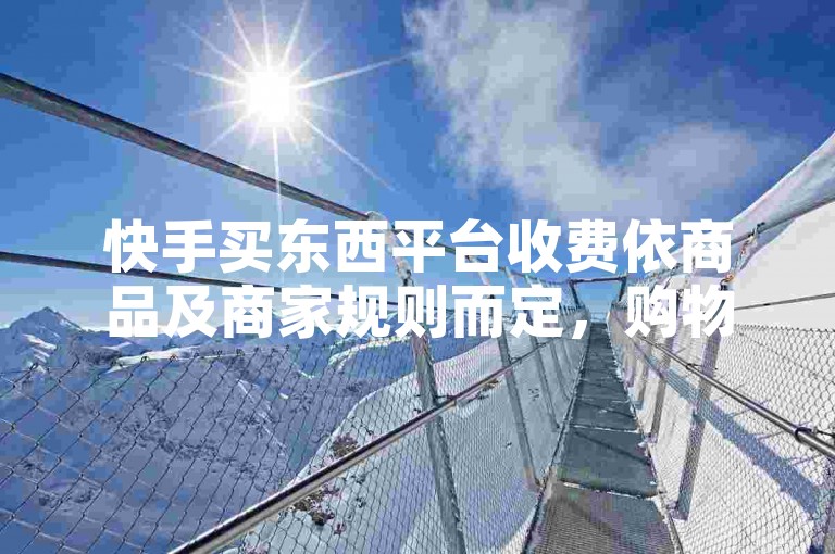 快手买东西平台收费依商品及商家规则而定，购物前需了解详情。