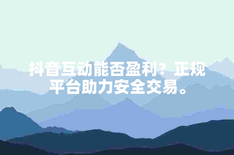 抖音互动能否盈利？正规平台助力安全交易。
