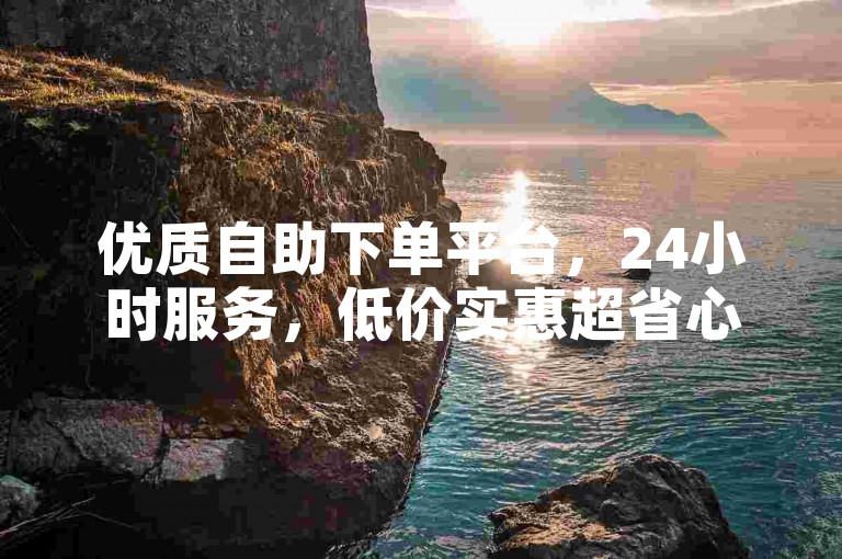 优质自助下单平台，24小时服务，低价实惠超省心。