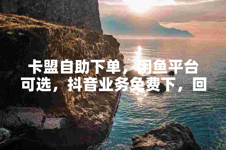 卡盟自助下单，闲鱼平台可选，抖音业务免费下，回收号有渠道
