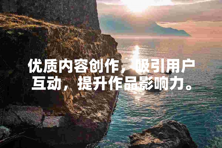 优质内容创作，吸引用户互动，提升作品影响力。