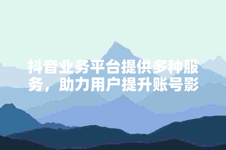 抖音业务平台提供多种服务，助力用户提升账号影响力。
