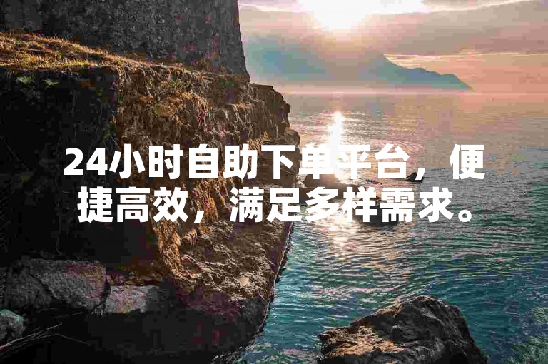 24小时自助下单平台，便捷高效，满足多样需求。