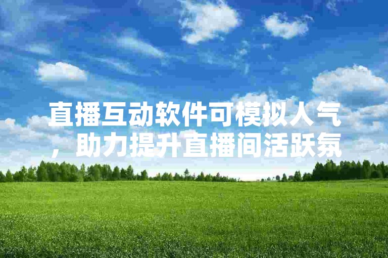 直播互动软件可模拟人气，助力提升直播间活跃氛围。