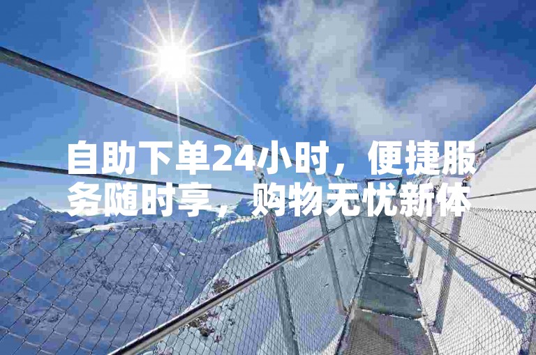 自助下单24小时，便捷服务随时享，购物无忧新体验。